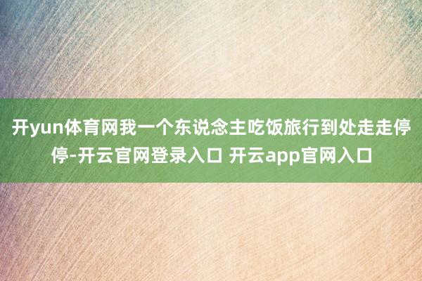 开yun体育网我一个东说念主吃饭旅行到处走走停停-开云官网登录入口 开云app官网入口