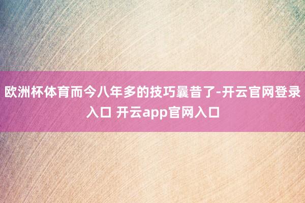 欧洲杯体育而今八年多的技巧曩昔了-开云官网登录入口 开云app官网入口