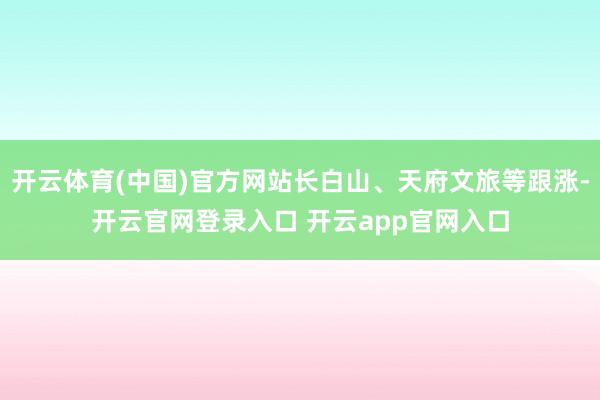 开云体育(中国)官方网站长白山、天府文旅等跟涨-开云官网登录入口 开云app官网入口