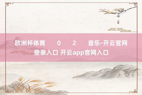 欧洲杯体育       0       2       音乐-开云官网登录入口 开云app官网入口