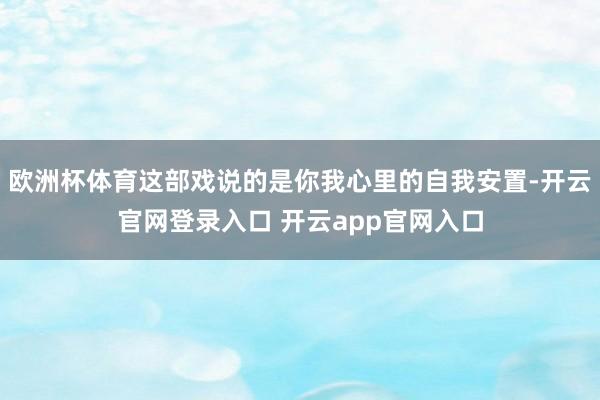 欧洲杯体育这部戏说的是你我心里的自我安置-开云官网登录入口 开云app官网入口