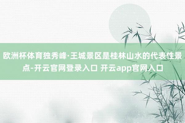 欧洲杯体育独秀峰·王城景区是桂林山水的代表性景点-开云官网登录入口 开云app官网入口