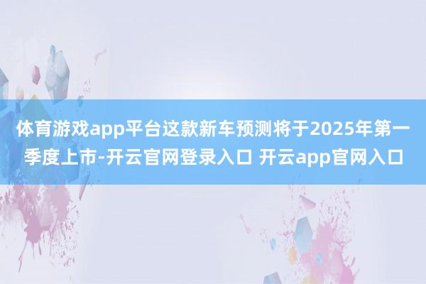 体育游戏app平台这款新车预测将于2025年第一季度上市-开云官网登录入口 开云app官网入口