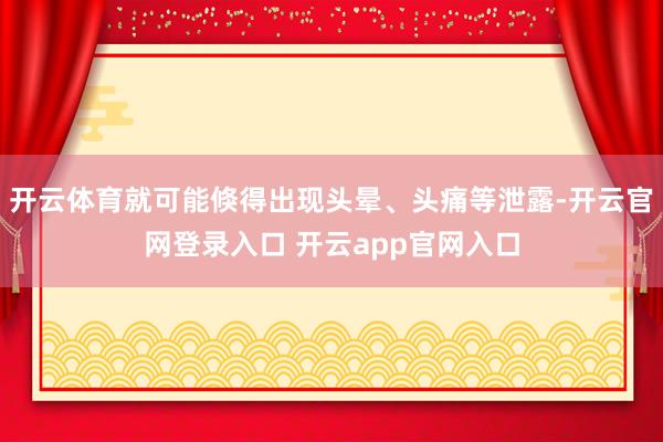 开云体育就可能倏得出现头晕、头痛等泄露-开云官网登录入口 开云app官网入口