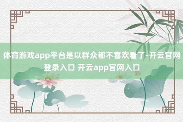 体育游戏app平台是以群众都不喜欢看了-开云官网登录入口 开云app官网入口