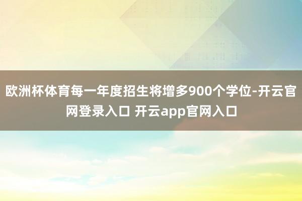 欧洲杯体育每一年度招生将增多900个学位-开云官网登录入口 开云app官网入口