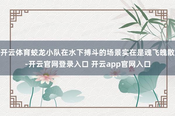 开云体育蛟龙小队在水下搏斗的场景实在是魂飞魄散-开云官网登录入口 开云app官网入口