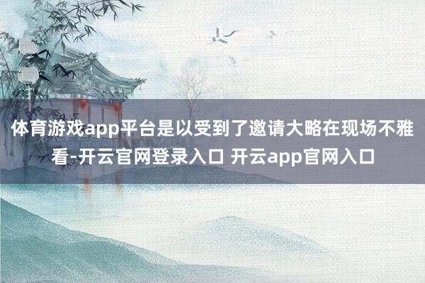 体育游戏app平台是以受到了邀请大略在现场不雅看-开云官网登录入口 开云app官网入口