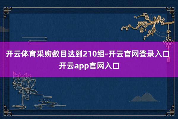 开云体育采购数目达到210组-开云官网登录入口 开云app官网入口