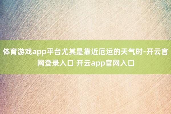 体育游戏app平台尤其是靠近厄运的天气时-开云官网登录入口 开云app官网入口