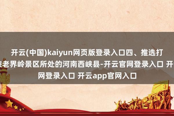 开云(中国)kaiyun网页版登录入口四、推选打卡地：河南西峡老界岭景区所处的河南西峡县-开云官网登录入口 开云app官网入口