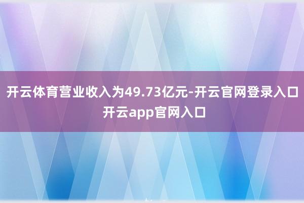 开云体育营业收入为49.73亿元-开云官网登录入口 开云app官网入口