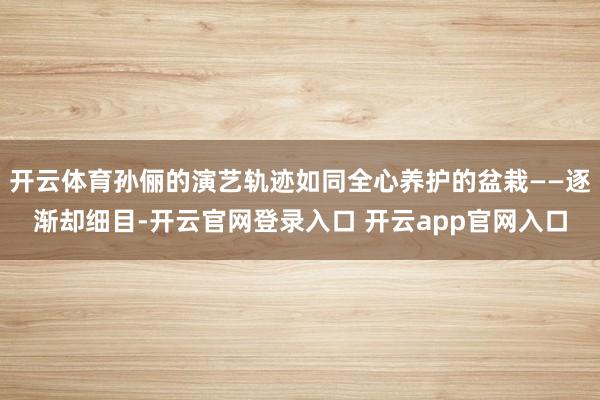 开云体育孙俪的演艺轨迹如同全心养护的盆栽——逐渐却细目-开云官网登录入口 开云app官网入口