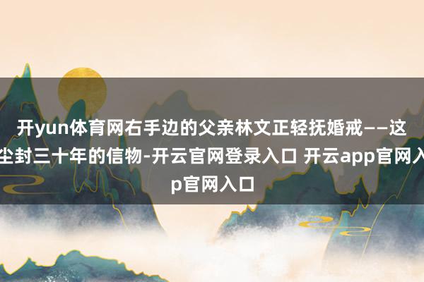 开yun体育网右手边的父亲林文正轻抚婚戒——这枚尘封三十年的信物-开云官网登录入口 开云app官网入口