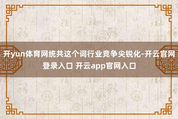 开yun体育网统共这个词行业竞争尖锐化-开云官网登录入口 开云app官网入口