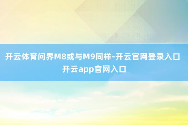 开云体育问界M8或与M9同样-开云官网登录入口 开云app官网入口