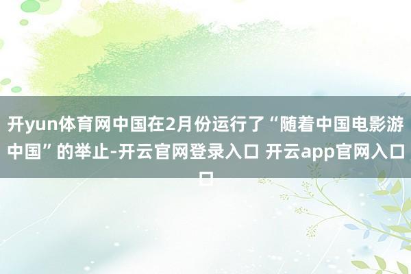 开yun体育网中国在2月份运行了“随着中国电影游中国”的举止-开云官网登录入口 开云app官网入口