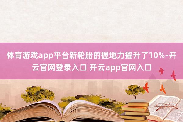 体育游戏app平台新轮胎的握地力擢升了10%-开云官网登录入口 开云app官网入口