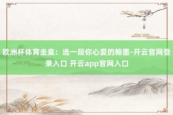欧洲杯体育圭臬:选一段你心爱的翰墨-开云官网登录入口 开云app官网入口