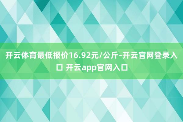 开云体育最低报价16.92元/公斤-开云官网登录入口 开云app官网入口