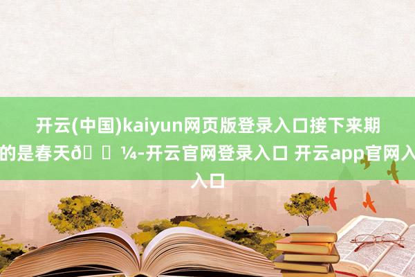 开云(中国)kaiyun网页版登录入口接下来期待的是春天🌼-开云官网登录入口 开云app官网入口