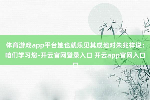 体育游戏app平台她也就乐见其成地对朱兆祥说:咱们学习您-开云官网登录入口 开云app官网入口