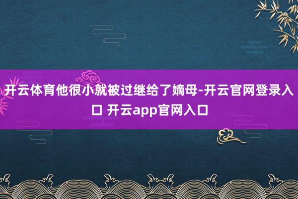 开云体育他很小就被过继给了嫡母-开云官网登录入口 开云app官网入口