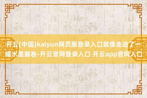开云(中国)kaiyun网页版登录入口就像走进了一幅水墨画卷-开云官网登录入口 开云app官网入口