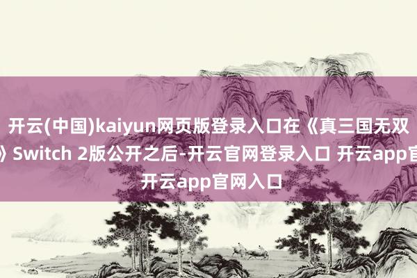 开云(中国)kaiyun网页版登录入口在《真三国无双:发祥》Switch 2版公开之后-开云官网登录入口 开云app官网入口