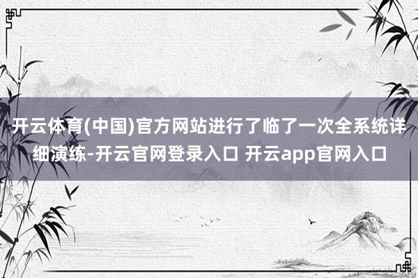 开云体育(中国)官方网站进行了临了一次全系统详细演练-开云官网登录入口 开云app官网入口