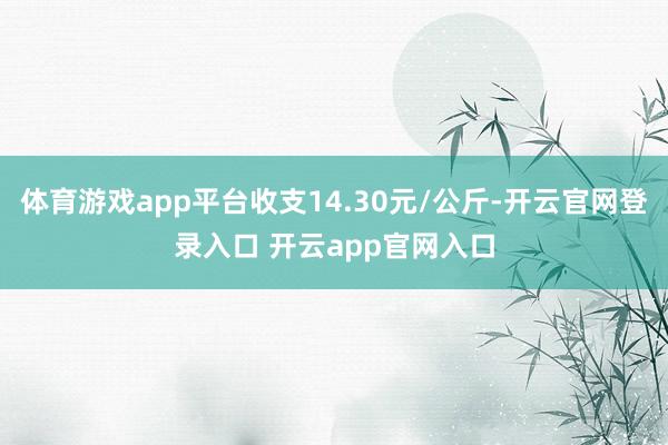 体育游戏app平台收支14.30元/公斤-开云官网登录入口 开云app官网入口