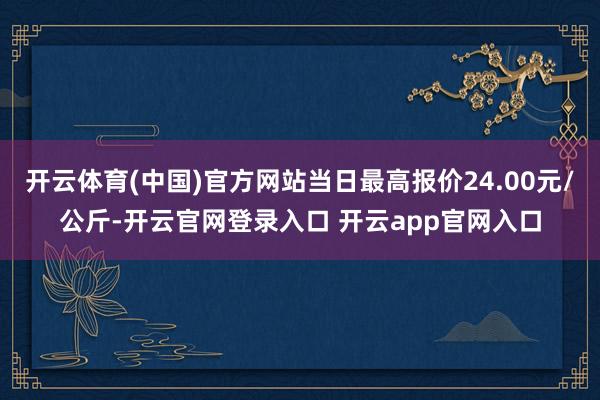 开云体育(中国)官方网站当日最高报价24.00元/公斤-开云官网登录入口 开云app官网入口