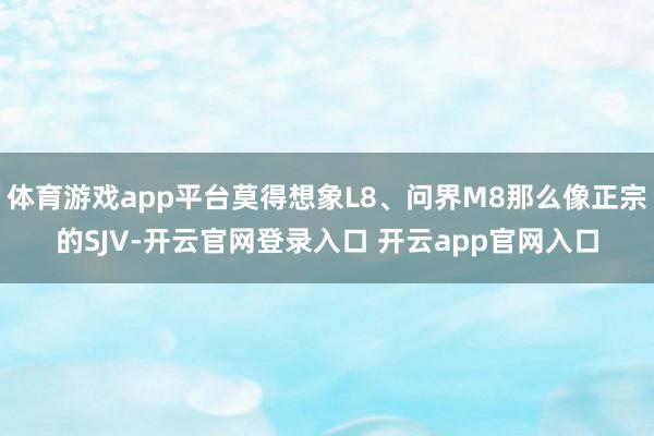 体育游戏app平台莫得想象L8、问界M8那么像正宗的SJV-开云官网登录入口 开云app官网入口