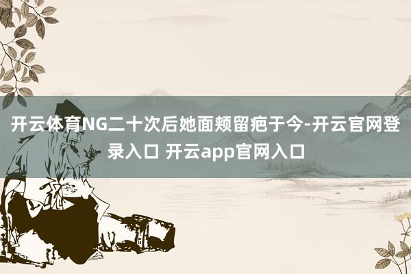 开云体育NG二十次后她面颊留疤于今-开云官网登录入口 开云app官网入口