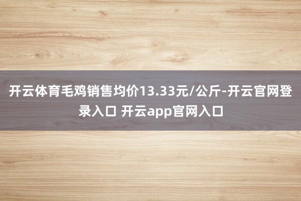开云体育毛鸡销售均价13.33元/公斤-开云官网登录入口 开云app官网入口