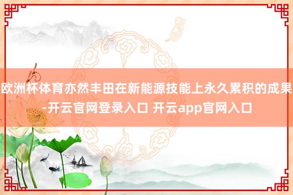 欧洲杯体育亦然丰田在新能源技能上永久累积的成果-开云官网登录入口 开云app官网入口