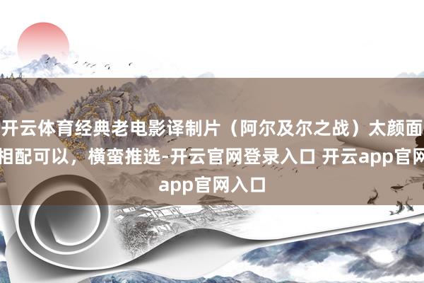 开云体育经典老电影译制片（阿尔及尔之战）太颜面了，相配可以，横蛮推选-开云官网登录入口 开云app官网入口