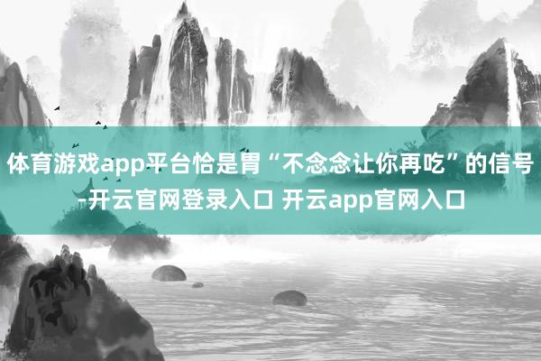 体育游戏app平台恰是胃“不念念让你再吃”的信号-开云官网登录入口 开云app官网入口