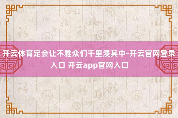 开云体育定会让不雅众们千里浸其中-开云官网登录入口 开云app官网入口