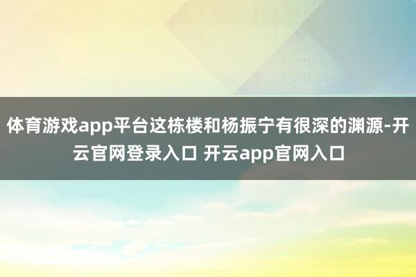 体育游戏app平台这栋楼和杨振宁有很深的渊源-开云官网登录入口 开云app官网入口