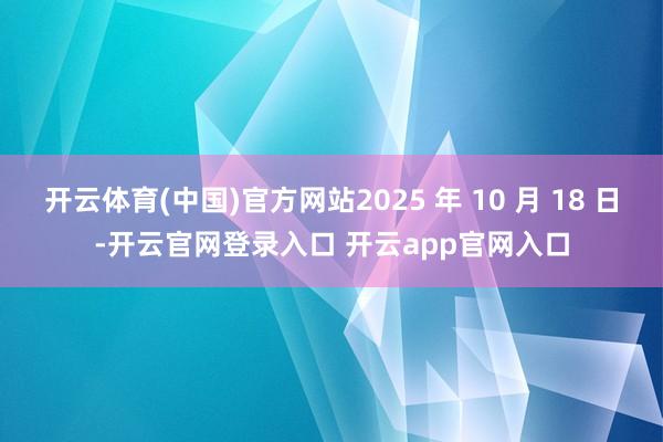 开云体育(中国)官方网站2025 年 10 月 18 日-开云官网登录入口 开云app官网入口