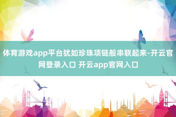 体育游戏app平台犹如珍珠项链般串联起来-开云官网登录入口 开云app官网入口