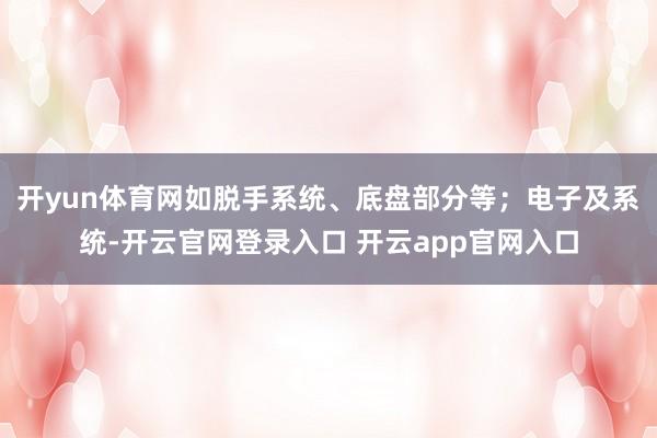 开yun体育网如脱手系统、底盘部分等；电子及系统-开云官网登录入口 开云app官网入口