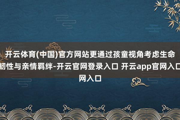 开云体育(中国)官方网站更通过孩童视角考虑生命韧性与亲情羁绊-开云官网登录入口 开云app官网入口