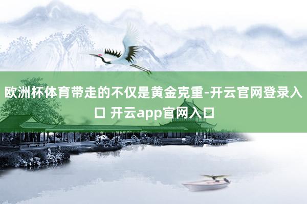 欧洲杯体育带走的不仅是黄金克重-开云官网登录入口 开云app官网入口