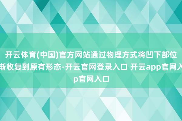 开云体育(中国)官方网站通过物理方式将凹下部位渐渐收复到原有形态-开云官网登录入口 开云app官网入口