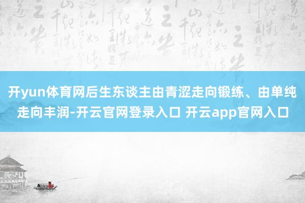 开yun体育网后生东谈主由青涩走向锻练、由单纯走向丰润-开云官网登录入口 开云app官网入口