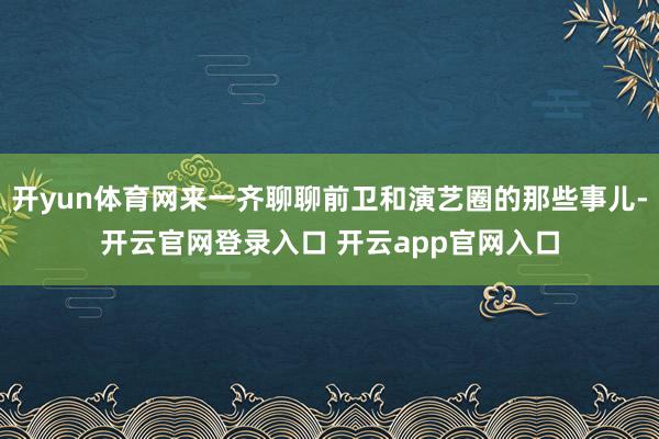 开yun体育网来一齐聊聊前卫和演艺圈的那些事儿-开云官网登录入口 开云app官网入口