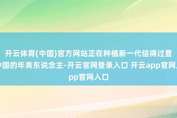 开云体育(中国)官方网站正在种植新一代信得过显露中国的年青东说念主-开云官网登录入口 开云app官网入口