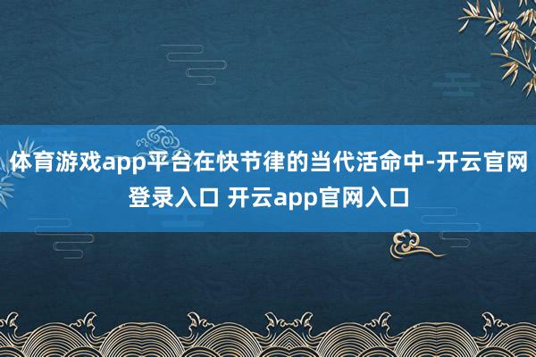 体育游戏app平台在快节律的当代活命中-开云官网登录入口 开云app官网入口